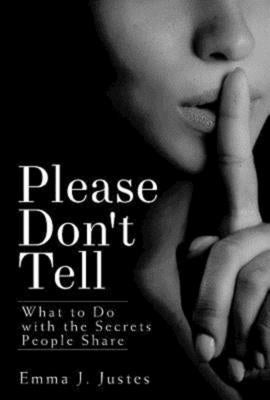 Please Don't Tell: What to Do with the Secrets People Share by Justes, Emma J.