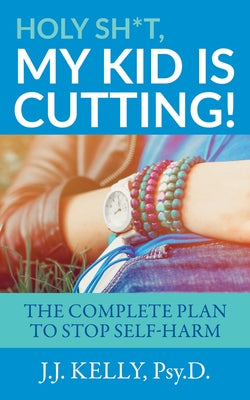 Holy Sh*t, My Kid Is Cutting!: The Complete Plan to Stop Self-Harm by Kelly Psy D., J. J.