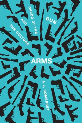 Arms: The Culture and Credo of the Gun by Somerset, Andrew