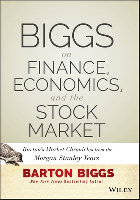 Biggs on Finance, Economics, and the Stock Market: Barton's Market Chronicles from the Morgan Stanley Years by Biggs, Barton
