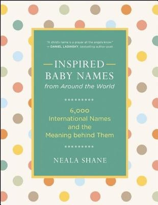 Inspired Baby Names from Around the World: 6,000 International Names and the Meaning Behind Them by Shane, Neala
