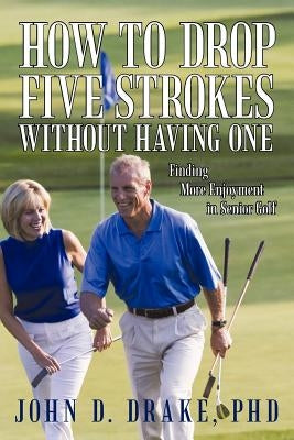 How to Drop Five Strokes without Having One: Finding More Enjoyment in Senior Golf by Drake, John D.