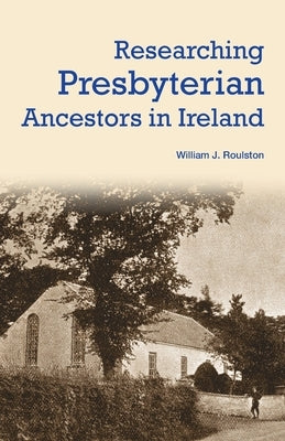 Researching Presbyterian Ancestors in Ireland by Roulston, William