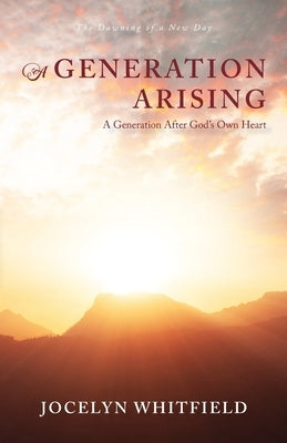 A Generation Arising: A Generation After God's Own Heart: The Dawning of a New Day by Whitfield, Jocelyn