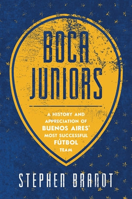 Boca Juniors: A History and Appreciation of Buenos Aires' Most Successful Futbol Team by Brandt, Stephen