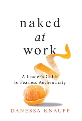 Naked at Work: A Leader's Guide to Fearless Authenticity by Knaupp, Danessa