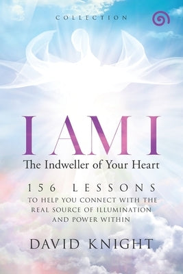 I AM I The Indweller of Your Heart-'Collection': 52 Lessons to Help You Connect with the Real Source of Illumination and Power Within by Knight, David