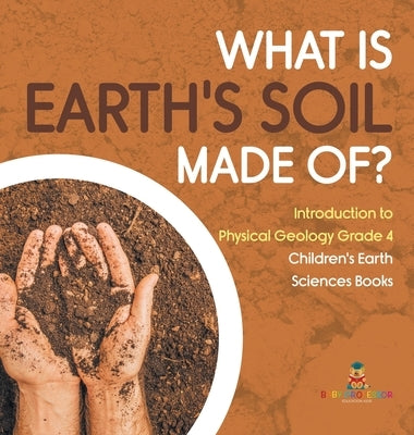 What Is Earth's Soil Made Of? - Introduction to Physical Geology Grade 4 - Children's Earth Sciences Books by Baby Professor