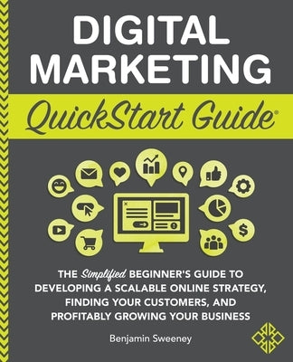 Digital Marketing QuickStart Guide: The Simplified Beginner's Guide to Developing a Scalable Online Strategy, Finding Your Customers, and Profitably G by Sweeney, Benjamin