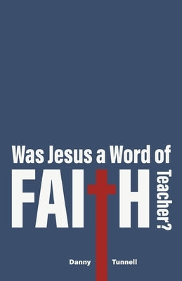 Was Jesus a Word of Faith Teacher? by Tunnell, Danny