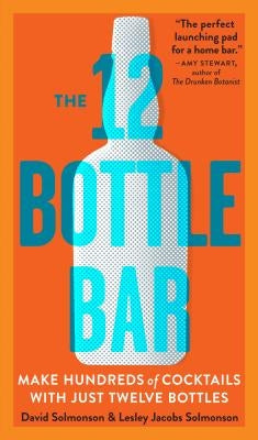 The 12 Bottle Bar: A Dozen Bottles. Hundreds of Cocktails. A New Way to Drink. by Solmonson, David