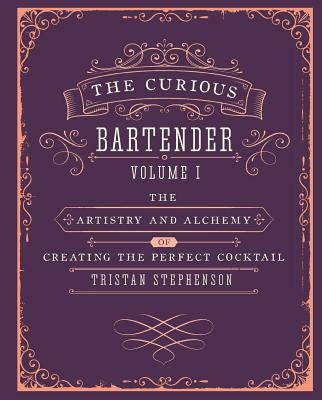 The Curious Bartender Volume 1: The Artistry and Alchemy of Creating the Perfect Cocktail by Stephenson, Tristan