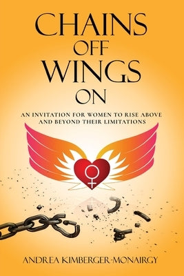 Chains Off Wings On: An Invitation for Women to Rise Above and Beyond Their Limitations by Kimberger-Monairgy, Andrea