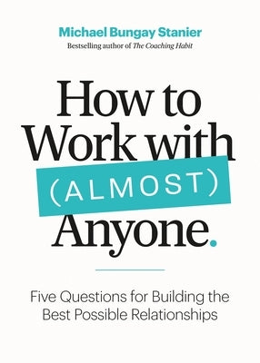 How to Work with (Almost) Anyone: Five Questions for Building the Best Possible Relationships by Bungay Stanier, Michael