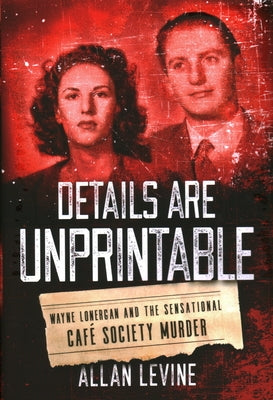 Details Are Unprintable: Wayne Lonergan and the Sensational Cafe Society Murder by Levine, Allan