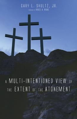 A Multi-Intentioned View of the Extent of the Atonement by Shultz, Gary L. Jr.