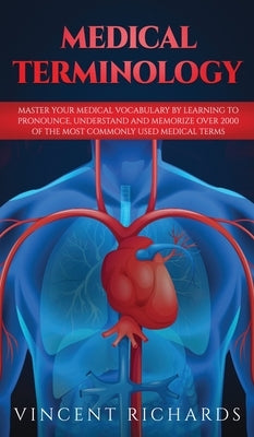 Medical Terminology: Master Your Medical Vocabulary by Learning to Pronounce, Understand and Memorize over 2000 of the Most Commonly Used M by Richards, Vincent