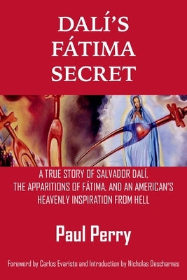 Dalí's Fátima Secret: A True Story of Salvador Dalí, the Apparitions of Fátima, and an American's Heavenly Inspiration from Hell by Perry, Paul