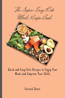 The Super-Easy Keto Meals Recipe Book: Quick and Easy Keto Recipes to Enjoy Your Meals and Improve Your Skills by Short, Gerard