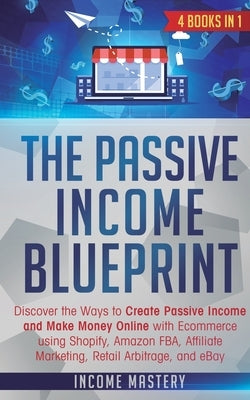 The Passive Income Blueprint: 4 Books in 1: Discover the Ways to Create Passive Income and Make Money Online with Ecommerce using Shopify, Amazon FB by Mastery, Income