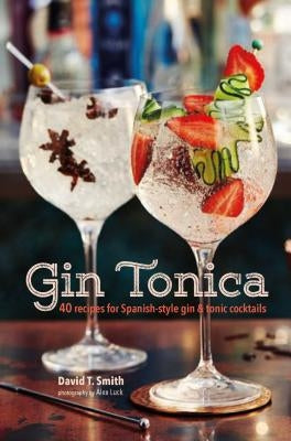 Gin Tonica: 40 Recipes for Spanish-Style Gin and Tonic Cocktails by Smith, David T.