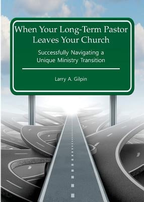 When Your Long-Term Pastor Leaves Your Church: Successfully Navigating a Unique Ministry Transition by Gilpin, Larry a.