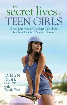 The Secret Lives of Teen Girls: What Your Mother Wouldn't Talk about But Your Daughter Needs to Know by Resh, Evelyn