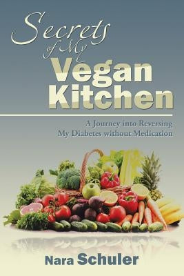 Secrets of My Vegan Kitchen: A Journey into Reversing My Diabetes without Medication by Nara Schuler