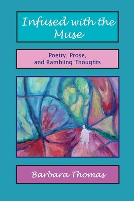 Infused with the Muse; Poetry, Prose and Rambling Thoughts by Thomas, Barbara