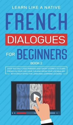 French Dialogues for Beginners Book 2: Over 100 Daily Used Phrases and Short Stories to Learn French in Your Car. Have Fun and Grow Your Vocabulary wi by Learn Like a Native