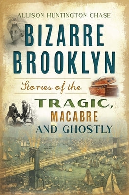Bizarre Brooklyn: Stories of the Tragic, Macabre and Ghostly by Chase, Allison Huntington