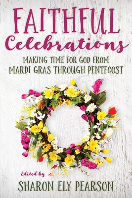 Faithful Celebrations: Making Time for God from Mardi Gras Through Pentecost by Pearson, Sharon Ely