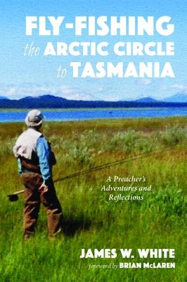 Fly-fishing the Arctic Circle to Tasmania by White, James W.
