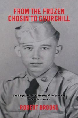 From the Frozen Chosin to Churchill: The Biography of CSM Ray Hooker Cottrell as Told to Bob Brooks by Brooks, Robert