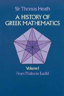 A History of Greek Mathematics, Volume I: From Thales to Euclid by Heath, Sir Thomas