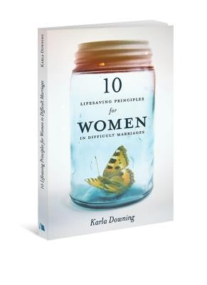 10 Lifesaving Principles for Women in Difficult Marriages by Downing, Karla