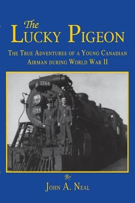 The Lucky Pigeon: The True Adventures of a Young Canadian Airman During World War 2 by Neal, John A.