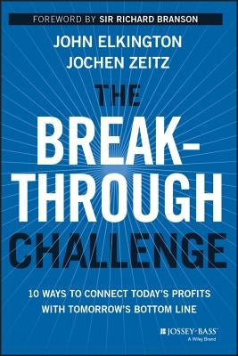 The Breakthrough Challenge: 10 Ways to Connect Today's Profits with Tomorrow's Bottom Line by Elkington, John