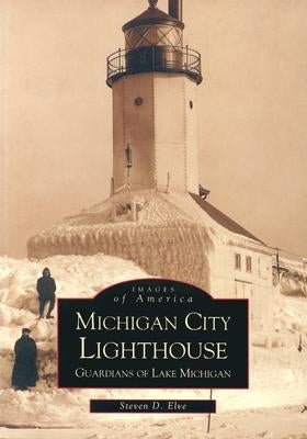 Michigan City Lighthouse: Guardians of Lake Michigan by Elve, Steven D.