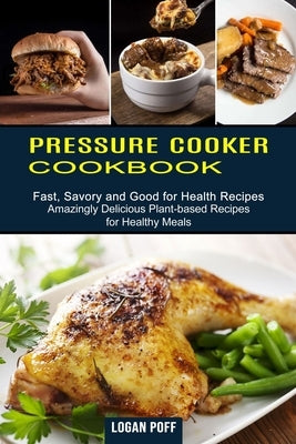Pressure Cooker Cookbook: Amazingly Delicious Plant-based Recipes for Healthy Meals (Fast, Savory and Good for Health Recipes) by Poff, Logan