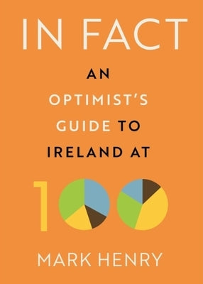 In Fact: An Optimist's Guide to Ireland at 100 by Henry, Mark