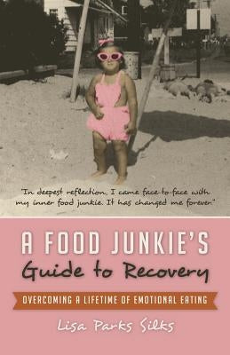 A Food Junkie's Guide to Recovery: Overcoming a Lifetime of Emotional Eating by Silks, Lisa Parks