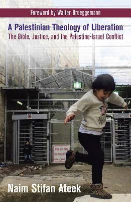 A Palestinian Theology of Liberation: The Bible, Justice, and the Palestine-Israel Conflict by Ateek, Naim Stifan