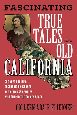 Fascinating True Tales from Old California: Crooked Con Men, Eccentric Emigrants, and Fearless Females Who Shaped the Golden State by Fliedner, Colleen Adair