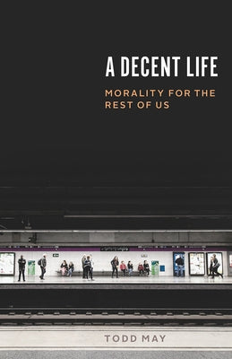 A Decent Life: Morality for the Rest of Us by May, Todd