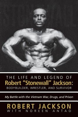 The Life and Legend of Robert Stonewall Jackson: Body Builder, Wrestler, and Survivor: My Battle with the Vietnam War, Drugs, and Prison by Jackson, Robert