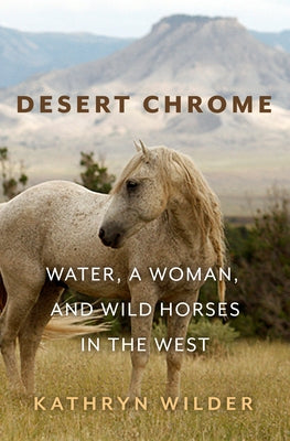Desert Chrome: Water, a Woman, and Wild Horses in the West by Wilder, Kathryn