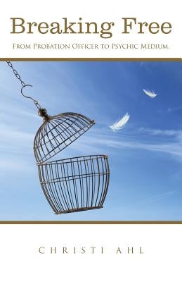 Breaking Free: From Probation Officer to Psychic Medium. by Ahl, Christi