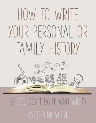 How to Write Your Personal or Family History: (if You Don't Do It, Who Will?) by Wiebe, Katie