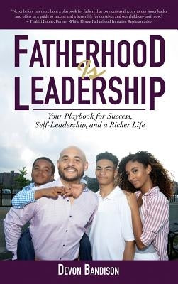 Fatherhood Is Leadership: Your Playbook for Success, Self-Leadership, and a Richer Life by Bandison, Devon